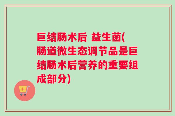 巨结肠术后 益生菌(肠道微生态调节品是巨结肠术后营养的重要组成部分)