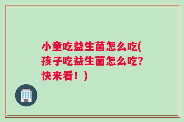 小童吃益生菌怎么吃(孩子吃益生菌怎么吃？快来看！)