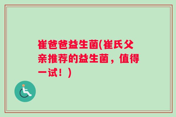 崔爸爸益生菌(崔氏父亲推荐的益生菌，值得一试！)