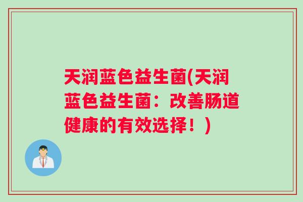 天润蓝色益生菌(天润蓝色益生菌：改善肠道健康的有效选择！)