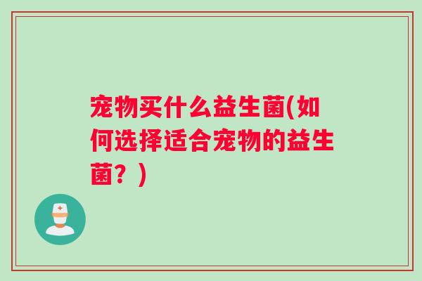 宠物买什么益生菌(如何选择适合宠物的益生菌？)