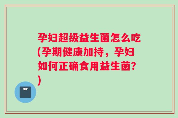 孕妇超级益生菌怎么吃(孕期健康加持，孕妇如何正确食用益生菌？)