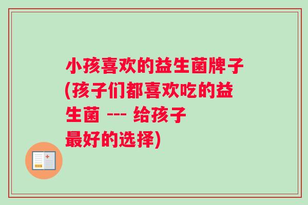 小孩喜欢的益生菌牌子(孩子们都喜欢吃的益生菌 --- 给孩子最好的选择)