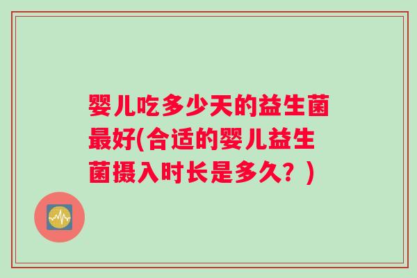 婴儿吃多少天的益生菌好(合适的婴儿益生菌摄入时长是多久?) 婴儿吃多少天的益生菌好(合适的婴儿益生菌摄入时长是多久?)