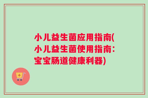小儿益生菌应用指南(小儿益生菌使用指南：宝宝肠道健康利器)