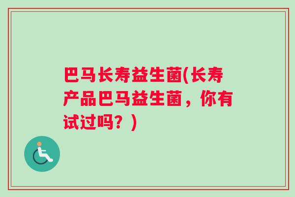 巴马长寿益生菌(长寿产品巴马益生菌，你有试过吗？)