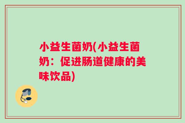 小益生菌奶(小益生菌奶：促进肠道健康的美味饮品)