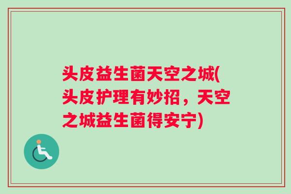 头皮益生菌天空之城(头皮护理有妙招,天空之城益生菌得安宁) 头皮益生菌天空之城(头皮护理有妙招,天空之城益生菌得安宁)