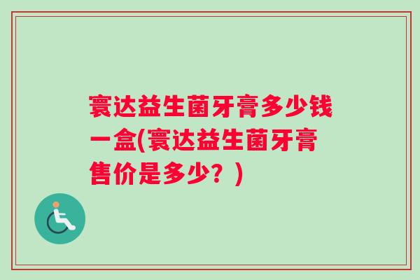 寰达益生菌牙膏多少钱一盒(寰达益生菌牙膏售价是多少?) 寰达益生菌牙膏多少钱一盒(寰达益生菌牙膏售价是多少?)
