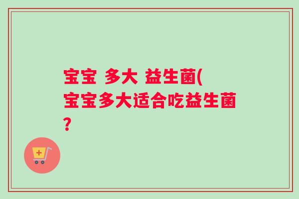 宝宝 多大 益生菌(宝宝多大适合吃益生菌? 宝宝 多大 益生菌(宝宝多大适合吃益生菌?