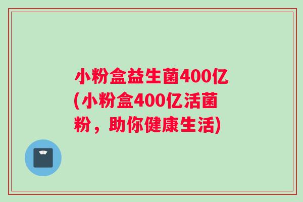 小粉盒益生菌400亿(小粉盒400亿活菌粉，助你健康生活)