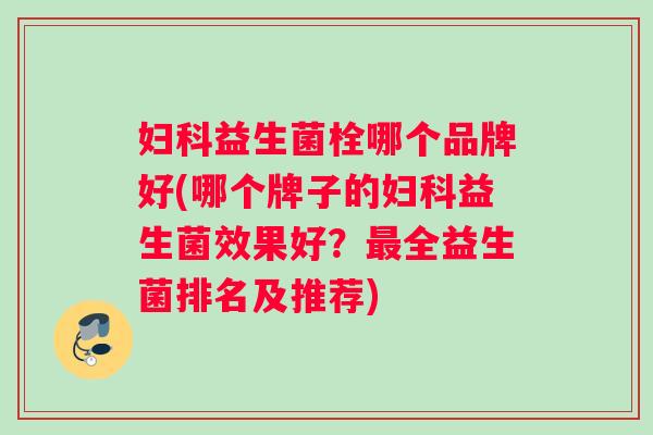 妇科益生菌栓哪个品牌好(哪个牌子的妇科益生菌效果好？最全益生菌排名及推荐)