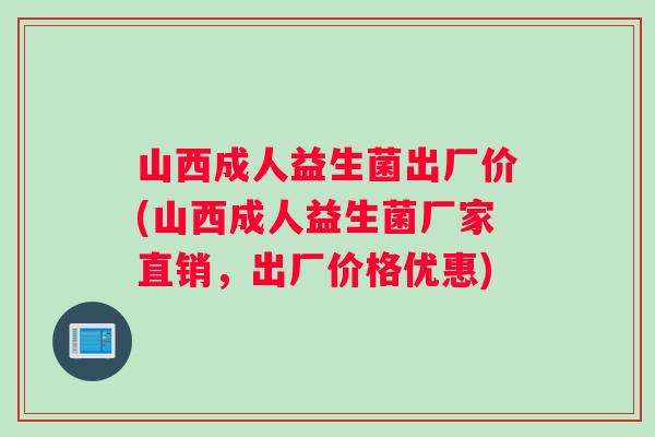 山西成人益生菌出厂价(山西成人益生菌厂家直销，出厂价格优惠)
