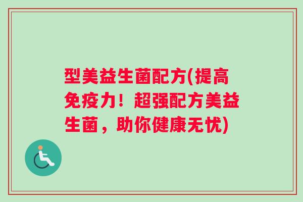 型美益生菌配方(提高免疫力！超强配方美益生菌，助你健康无忧)
