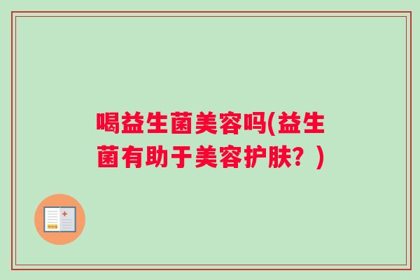 喝益生菌美容吗(益生菌有助于美容护肤？)