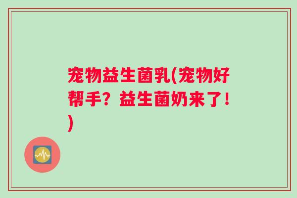 宠物益生菌乳(宠物好帮手？益生菌奶来了！)