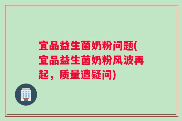 宜品益生菌奶粉问题(宜品益生菌奶粉风波再起，质量遭疑问)