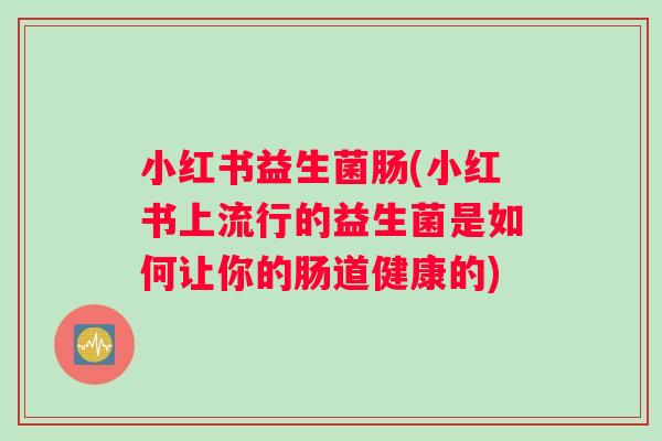 小红书益生菌肠(小红书上流行的益生菌是如何让你的肠道健康的)