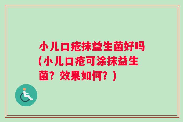 小儿口疮抹益生菌好吗(小儿口疮可涂抹益生菌？效果如何？)
