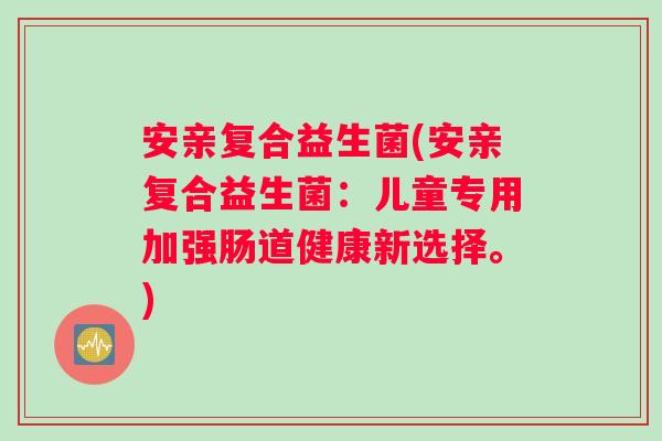 安亲复合益生菌(安亲复合益生菌：儿童专用加强肠道健康新选择。)