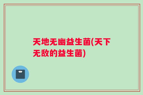 天地无幽益生菌(天下无敌的益生菌)