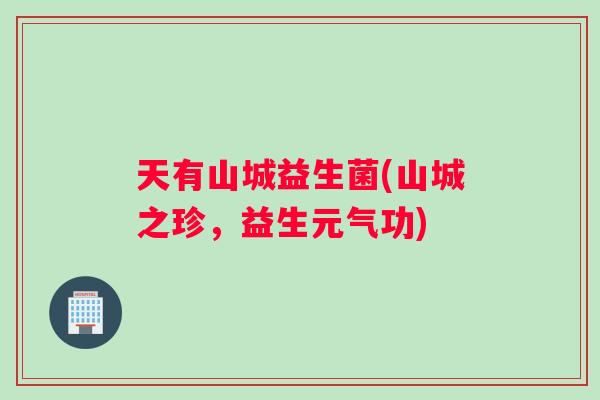 天有山城益生菌(山城之珍，益生元气功)