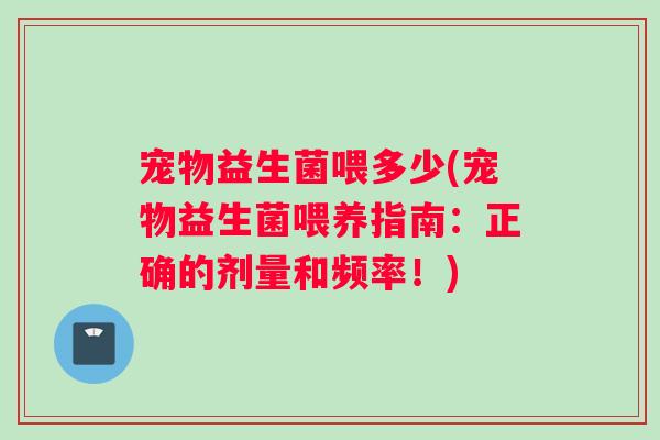 宠物益生菌喂多少(宠物益生菌喂养指南：正确的剂量和频率！)