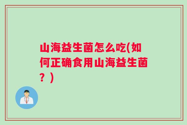 山海益生菌怎么吃(如何正确食用山海益生菌？)