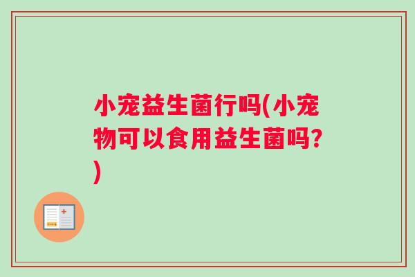 小宠益生菌行吗(小宠物可以食用益生菌吗？)