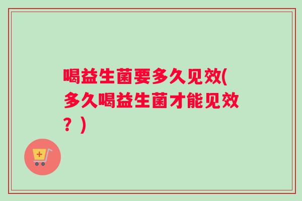 喝益生菌要多久见效(多久喝益生菌才能见效？)
