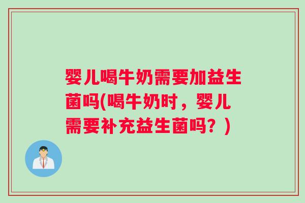 婴儿喝牛奶需要加益生菌吗(喝牛奶时，婴儿需要补充益生菌吗？)