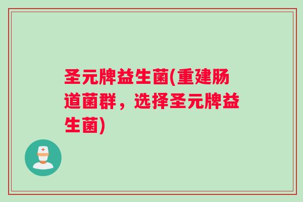 圣元牌益生菌(重建肠道菌群,选择圣元牌益生菌) 圣元牌益生菌(重建肠道菌群,选择圣元牌益生菌)