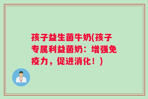 孩子益生菌牛奶(孩子专属利益菌奶：增强免疫力，促进消化！)