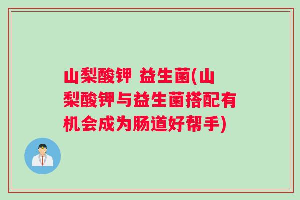 山梨酸钾 益生菌(山梨酸钾与益生菌搭配有机会成为肠道好帮手)