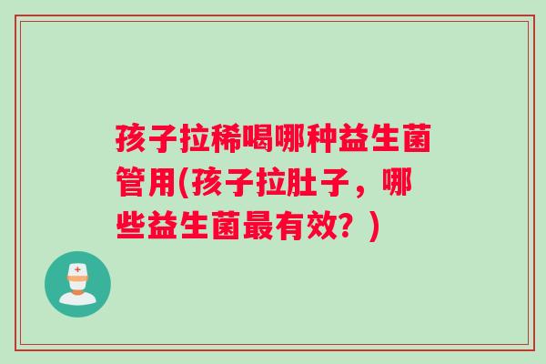 孩子拉稀喝哪种益生菌管用(孩子拉肚子，哪些益生菌最有效？)