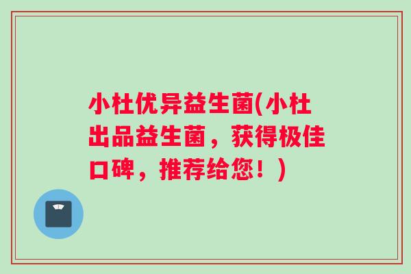 小杜优异益生菌(小杜出品益生菌，获得极佳口碑，推荐给您！)
