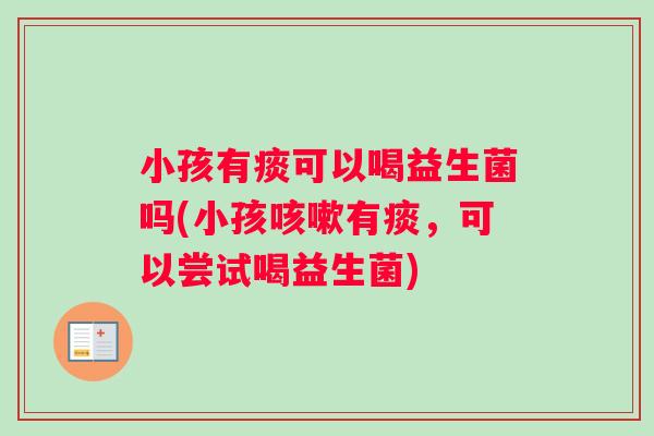 小孩有痰可以喝益生菌吗(小孩咳嗽有痰，可以尝试喝益生菌)