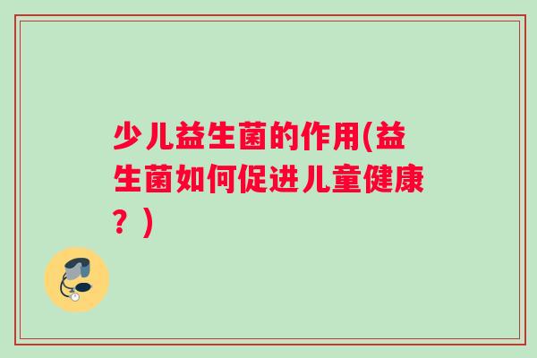 少儿益生菌的作用(益生菌如何促进儿童健康？)