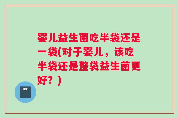 婴儿益生菌吃半袋还是一袋(对于婴儿，该吃半袋还是整袋益生菌更好？)