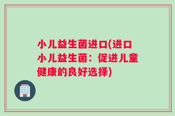 小儿益生菌进口(进口小儿益生菌：促进儿童健康的良好选择)