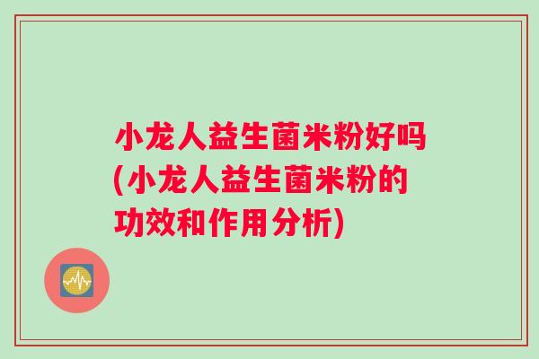 小龙人益生菌米粉好吗(小龙人益生菌米粉的功效和作用分析)