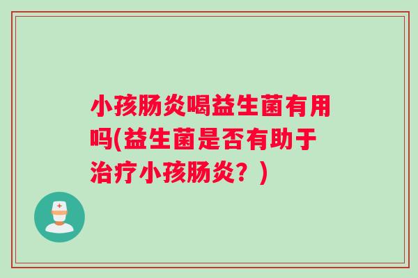 小孩肠炎喝益生菌有用吗(益生菌是否有助于治疗小孩肠炎？)