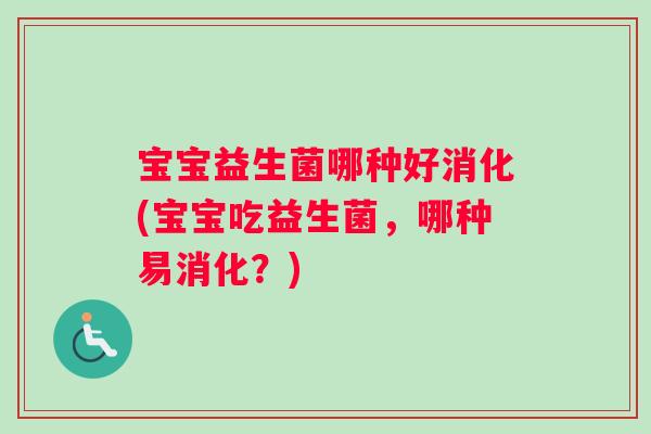 宝宝益生菌哪种好消化(宝宝吃益生菌,哪种易消化?) 宝宝益生菌哪种好消化(宝宝吃益生菌,哪种易消化?)