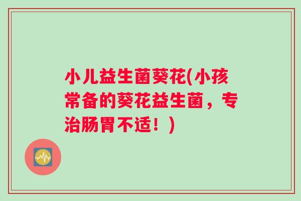 小儿益生菌葵花(小孩常备的葵花益生菌，专治肠胃不适！)
