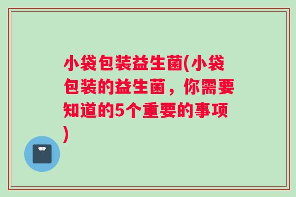小袋包装益生菌(小袋包装的益生菌,你需要知道的5个重要的事项) 小袋包装益生菌(小袋包装的益生菌,你需要知道的5个重要的事项)