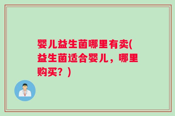 婴儿益生菌哪里有卖(益生菌适合婴儿，哪里购买？)