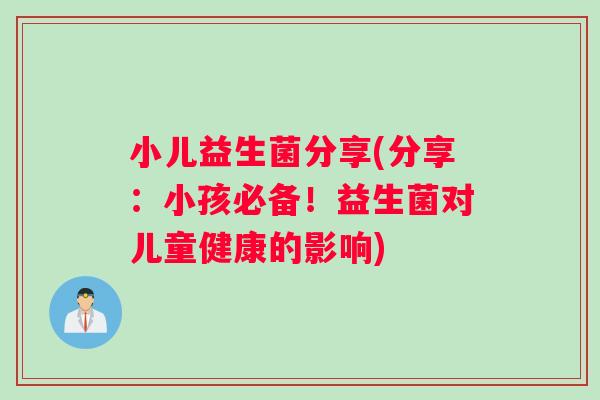 小儿益生菌分享(分享:小孩必备!益生菌对儿童健康的影响) 小儿益生菌分享(分享:小孩必备!益生菌对儿童健康的影响)