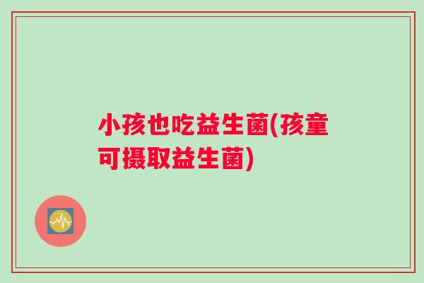 小孩也吃益生菌(孩童可摄取益生菌)