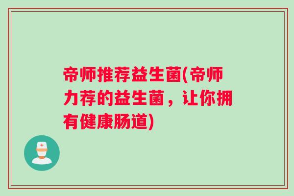 帝师推荐益生菌(帝师力荐的益生菌，让你拥有健康肠道)