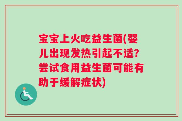 宝宝上火吃益生菌(婴儿出现发热引起不适？尝试食用益生菌可能有助于缓解症状)